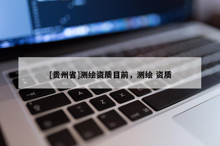 [貴州省]測(cè)繪資質(zhì)目前，測(cè)繪 資質(zhì)