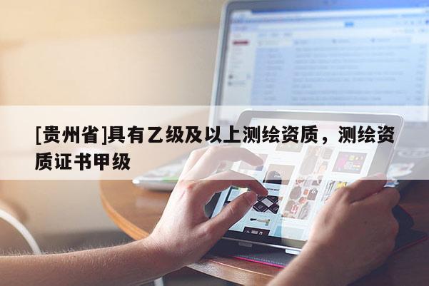 [貴州省]具有乙級(jí)及以上測(cè)繪資質(zhì)，測(cè)繪資質(zhì)證書(shū)甲級(jí)