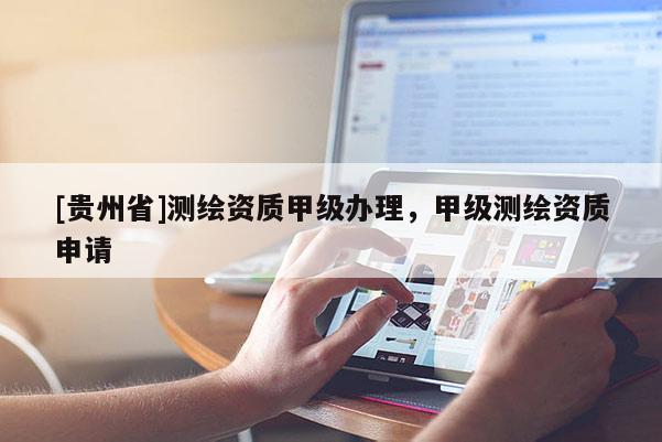 [貴州省]測(cè)繪資質(zhì)甲級(jí)辦理，甲級(jí)測(cè)繪資質(zhì)申請(qǐng)