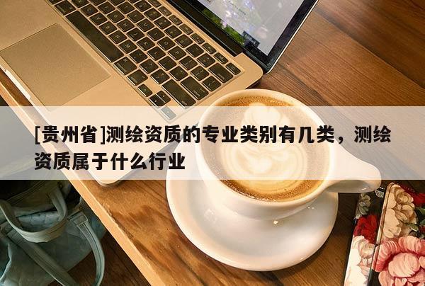 [貴州省]測(cè)繪資質(zhì)的專業(yè)類別有幾類，測(cè)繪資質(zhì)屬于什么行業(yè)