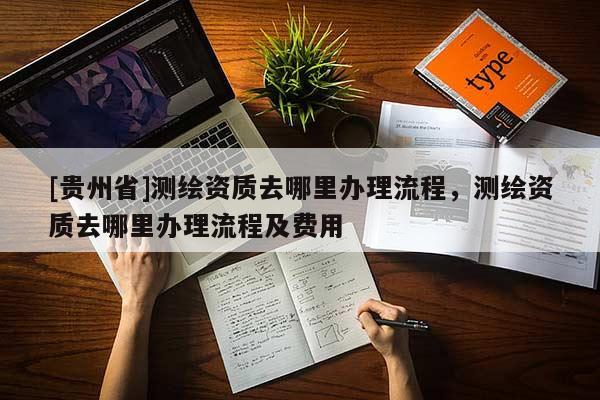 [貴州省]測繪資質(zhì)去哪里辦理流程，測繪資質(zhì)去哪里辦理流程及費(fèi)用