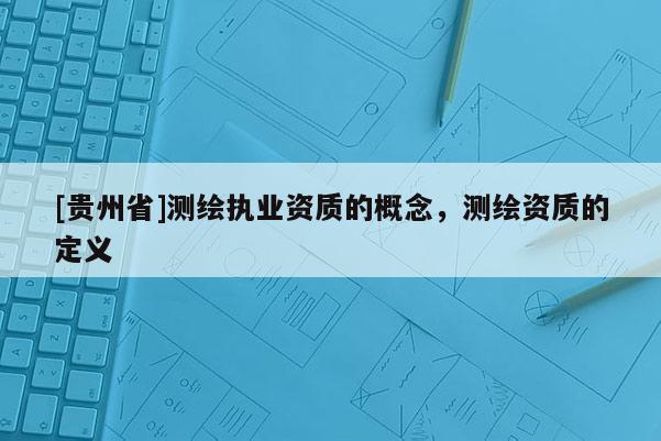 [貴州省]測繪執(zhí)業(yè)資質(zhì)的概念，測繪資質(zhì)的定義