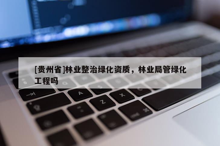 [貴州省]林業(yè)整治綠化資質(zhì)，林業(yè)局管綠化工程嗎