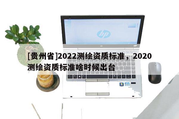 [貴州省]2022測繪資質標準，2020測繪資質標準啥時候出臺