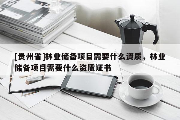 [貴州省]林業(yè)儲備項目需要什么資質(zhì)，林業(yè)儲備項目需要什么資質(zhì)證書