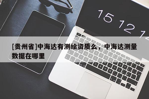 [貴州省]中海達有測繪資質(zhì)么，中海達測量數(shù)據(jù)在哪里