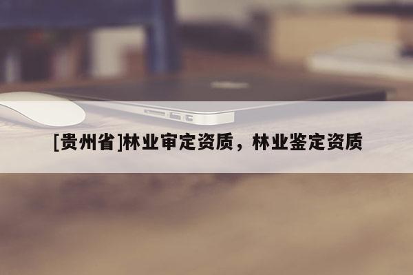 [貴州省]林業(yè)審定資質(zhì)，林業(yè)鑒定資質(zhì)