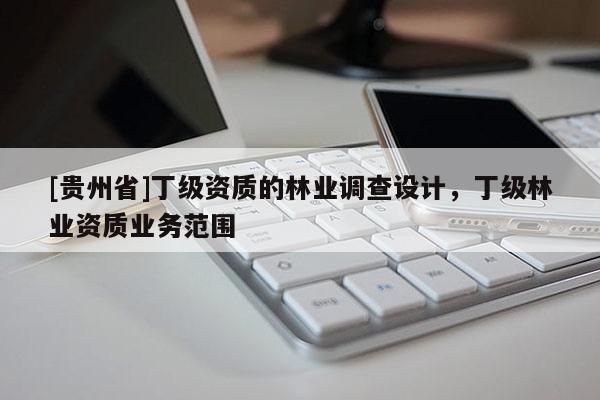 [貴州省]丁級資質(zhì)的林業(yè)調(diào)查設(shè)計，丁級林業(yè)資質(zhì)業(yè)務(wù)范圍