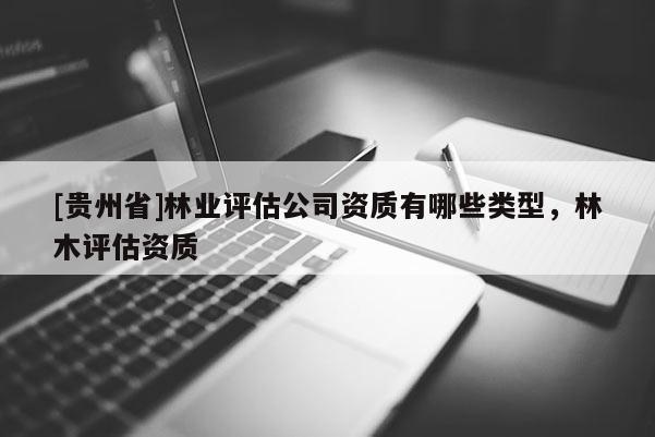 [貴州省]林業(yè)評估公司資質(zhì)有哪些類型，林木評估資質(zhì)