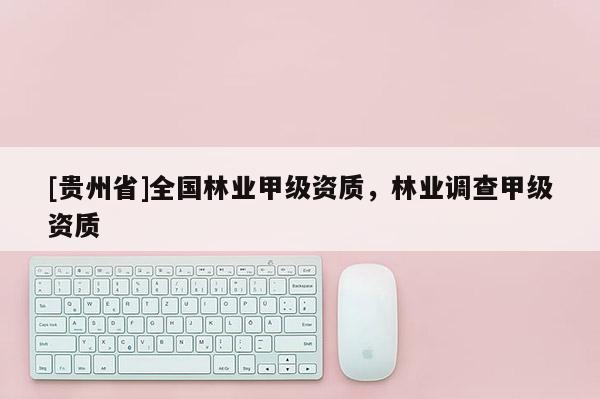 [貴州省]全國林業(yè)甲級資質(zhì)，林業(yè)調(diào)查甲級資質(zhì)