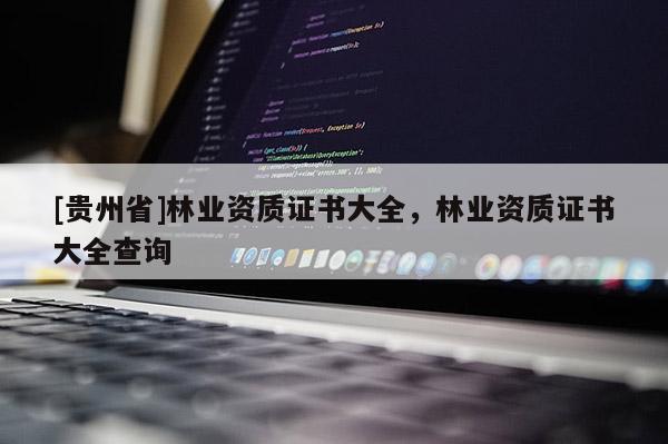 [貴州省]林業(yè)資質(zhì)證書大全，林業(yè)資質(zhì)證書大全查詢