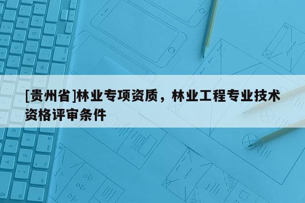 [貴州省]林業(yè)專項資質，林業(yè)工程專業(yè)技術資格評審條件