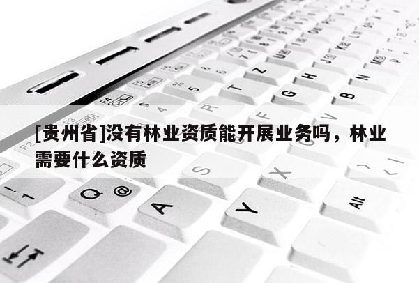 [貴州省]沒有林業(yè)資質(zhì)能開展業(yè)務(wù)嗎，林業(yè)需要什么資質(zhì)