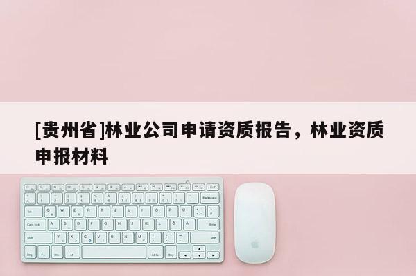 [貴州省]林業(yè)公司申請資質(zhì)報告，林業(yè)資質(zhì)申報材料