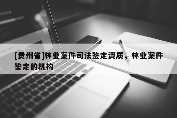 [貴州省]林業(yè)案件司法鑒定資質(zhì)，林業(yè)案件鑒定的機(jī)構(gòu)