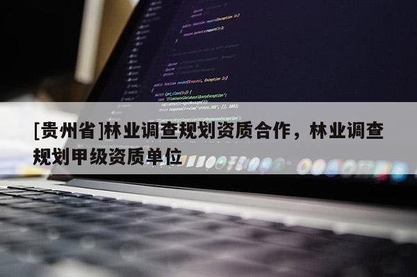 [貴州省]林業(yè)調(diào)查規(guī)劃資質(zhì)合作，林業(yè)調(diào)查規(guī)劃甲級資質(zhì)單位