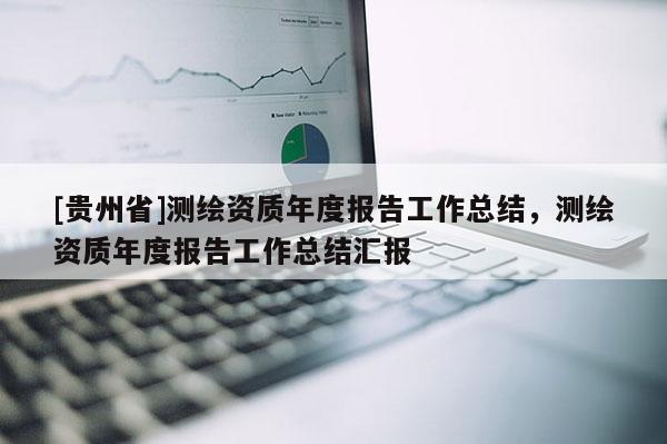 [貴州省]測繪資質(zhì)年度報告工作總結(jié)，測繪資質(zhì)年度報告工作總結(jié)匯報