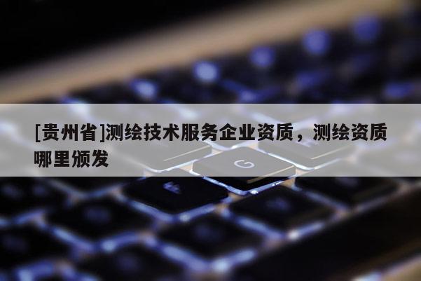 [貴州省]測(cè)繪技術(shù)服務(wù)企業(yè)資質(zhì)，測(cè)繪資質(zhì)哪里頒發(fā)