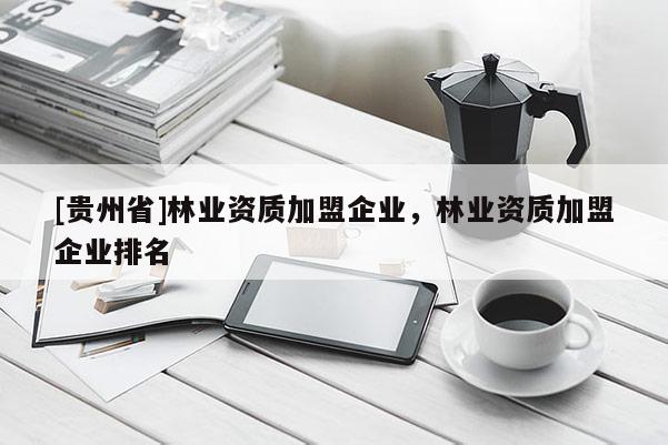 [貴州省]林業(yè)資質(zhì)加盟企業(yè)，林業(yè)資質(zhì)加盟企業(yè)排名