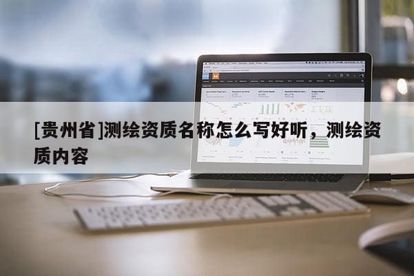 [貴州省]測繪資質(zhì)名稱怎么寫好聽，測繪資質(zhì)內(nèi)容