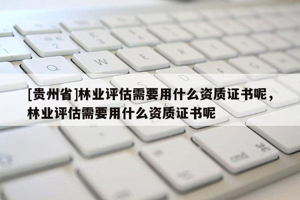 [貴州省]林業(yè)評(píng)估需要用什么資質(zhì)證書呢，林業(yè)評(píng)估需要用什么資質(zhì)證書呢