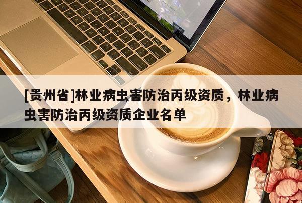 [貴州省]林業(yè)病蟲害防治丙級(jí)資質(zhì)，林業(yè)病蟲害防治丙級(jí)資質(zhì)企業(yè)名單