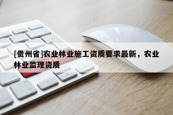 [貴州省]農(nóng)業(yè)林業(yè)施工資質(zhì)要求最新，農(nóng)業(yè)林業(yè)監(jiān)理資質(zhì)