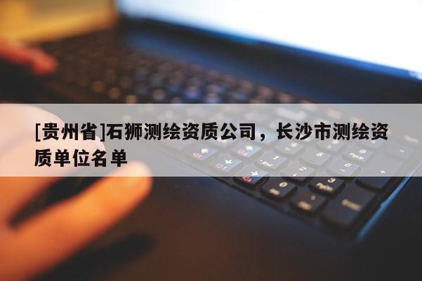 [貴州省]石獅測(cè)繪資質(zhì)公司，長(zhǎng)沙市測(cè)繪資質(zhì)單位名單