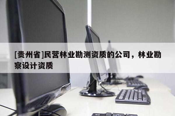 [貴州省]民營林業(yè)勘測資質(zhì)的公司，林業(yè)勘察設(shè)計(jì)資質(zhì)