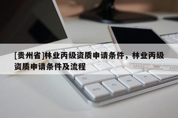 [貴州省]林業(yè)丙級(jí)資質(zhì)申請條件，林業(yè)丙級(jí)資質(zhì)申請條件及流程