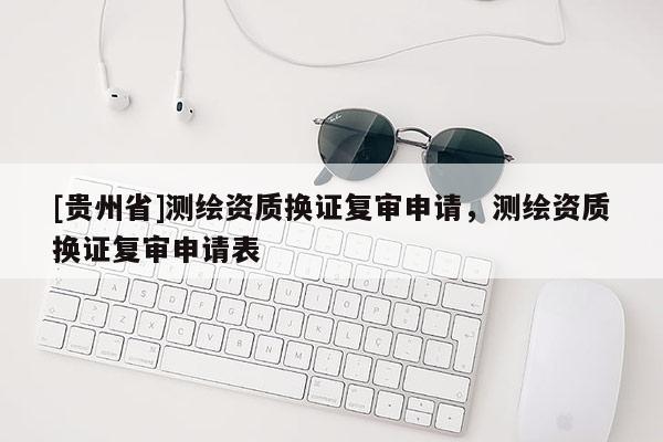 [貴州省]測繪資質(zhì)換證復(fù)審申請，測繪資質(zhì)換證復(fù)審申請表