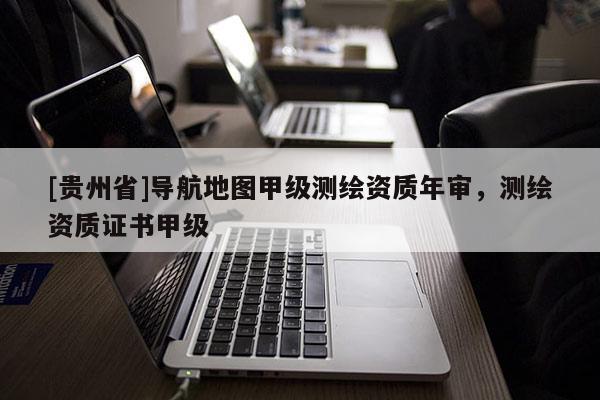 [貴州省]導航地圖甲級測繪資質年審，測繪資質證書甲級