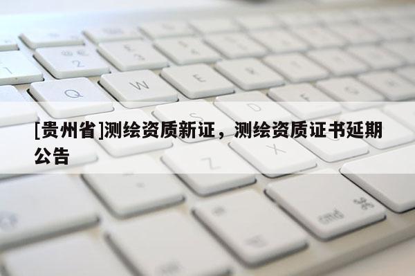 [貴州省]測繪資質(zhì)新證，測繪資質(zhì)證書延期公告