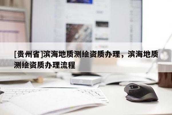 [貴州省]濱海地質(zhì)測繪資質(zhì)辦理，濱海地質(zhì)測繪資質(zhì)辦理流程