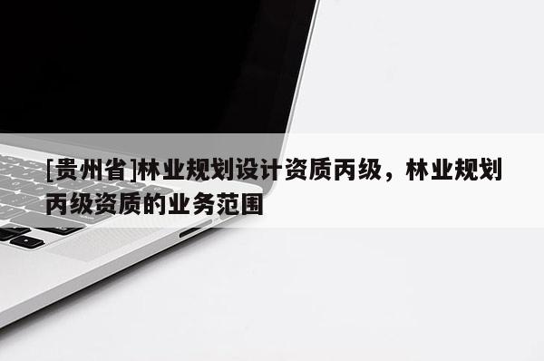 [貴州省]林業(yè)規(guī)劃設(shè)計資質(zhì)丙級，林業(yè)規(guī)劃丙級資質(zhì)的業(yè)務(wù)范圍