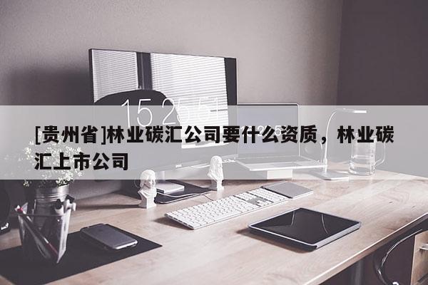 [貴州省]林業(yè)碳匯公司要什么資質(zhì)，林業(yè)碳匯上市公司