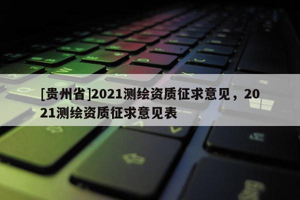 [貴州省]2021測繪資質(zhì)征求意見，2021測繪資質(zhì)征求意見表