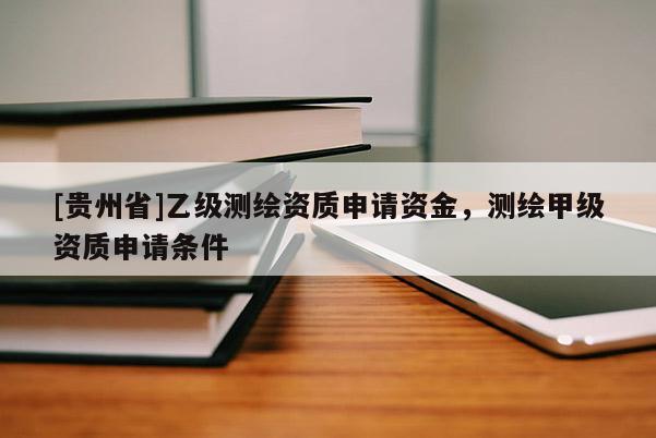 [貴州省]乙級(jí)測(cè)繪資質(zhì)申請(qǐng)資金，測(cè)繪甲級(jí)資質(zhì)申請(qǐng)條件