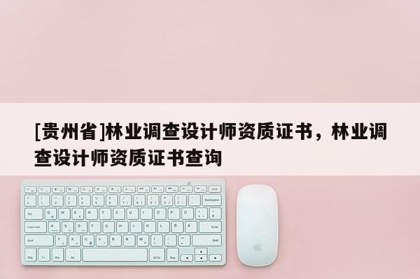 [貴州省]林業(yè)調(diào)查設(shè)計師資質(zhì)證書，林業(yè)調(diào)查設(shè)計師資質(zhì)證書查詢