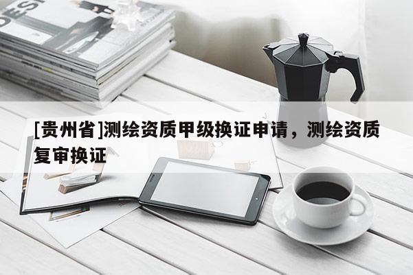 [貴州省]測(cè)繪資質(zhì)甲級(jí)換證申請(qǐng)，測(cè)繪資質(zhì)復(fù)審換證