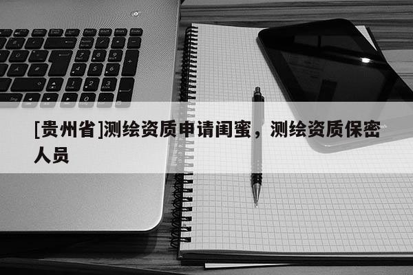 [貴州省]測(cè)繪資質(zhì)申請(qǐng)閨蜜，測(cè)繪資質(zhì)保密人員