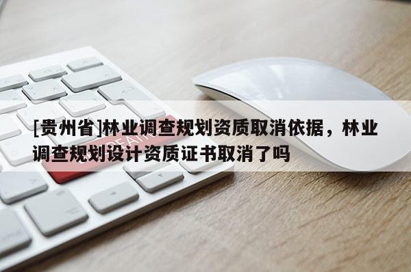 [貴州省]林業(yè)調查規(guī)劃資質取消依據，林業(yè)調查規(guī)劃設計資質證書取消了嗎