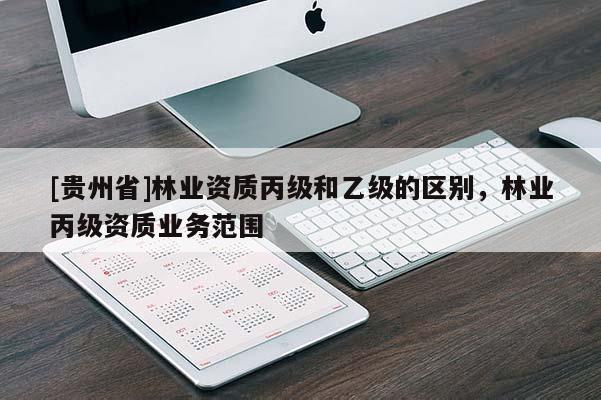 [貴州省]林業(yè)資質(zhì)丙級和乙級的區(qū)別，林業(yè)丙級資質(zhì)業(yè)務(wù)范圍