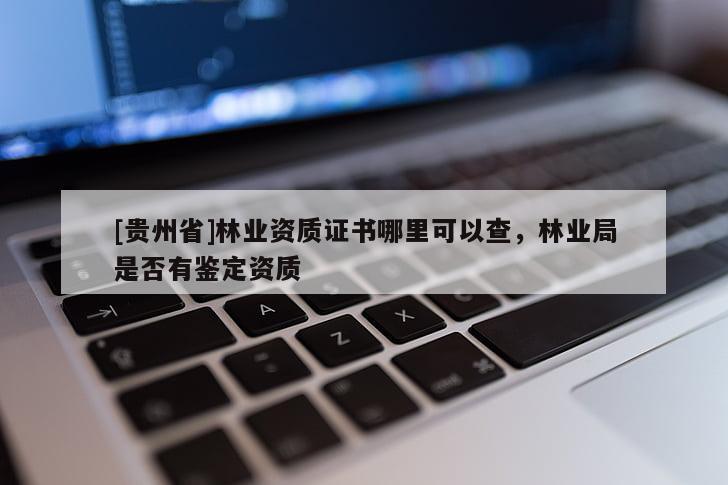 [貴州省]林業(yè)資質(zhì)證書哪里可以查，林業(yè)局是否有鑒定資質(zhì)