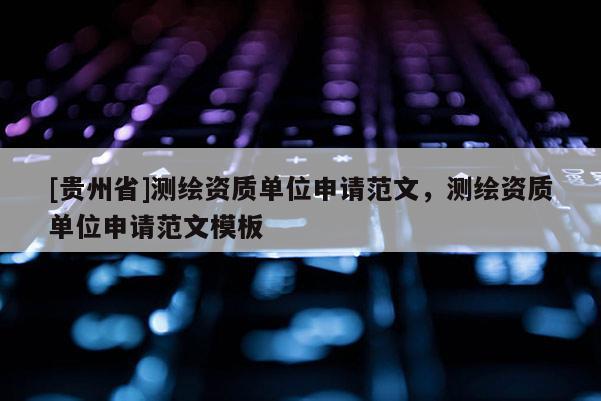 [貴州省]測繪資質(zhì)單位申請范文，測繪資質(zhì)單位申請范文模板