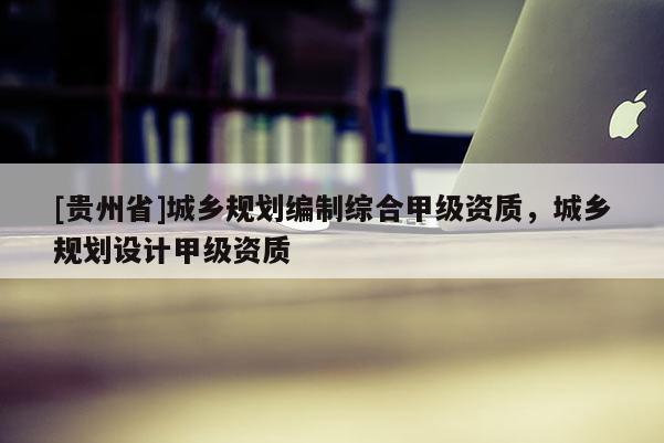 [貴州省]城鄉(xiāng)規(guī)劃編制綜合甲級資質(zhì)，城鄉(xiāng)規(guī)劃設(shè)計甲級資質(zhì)