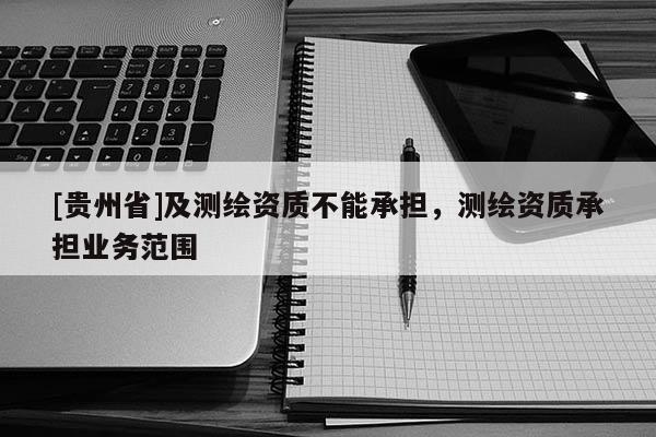 [貴州省]及測繪資質(zhì)不能承擔(dān)，測繪資質(zhì)承擔(dān)業(yè)務(wù)范圍