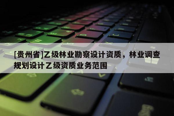 [貴州省]乙級(jí)林業(yè)勘察設(shè)計(jì)資質(zhì)，林業(yè)調(diào)查規(guī)劃設(shè)計(jì)乙級(jí)資質(zhì)業(yè)務(wù)范圍