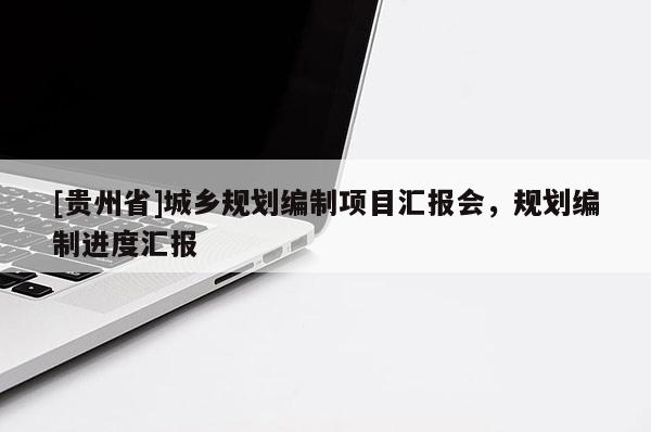 [貴州省]城鄉(xiāng)規(guī)劃編制項(xiàng)目匯報(bào)會(huì)，規(guī)劃編制進(jìn)度匯報(bào)