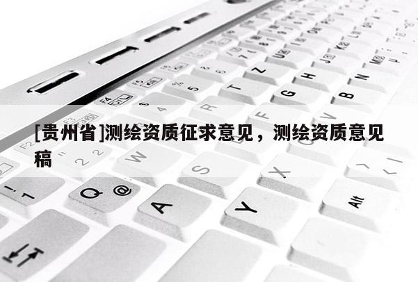 [貴州省]測繪資質(zhì)征求意見，測繪資質(zhì)意見稿